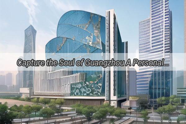 Capture the Soul of Guangzhou A Personal Photography Journey Through the Pearl River Deltas Hidden Gems